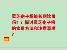 灵芝孢子粉能长期饮用吗？？探讨灵芝孢子粉的食用方法和注意事项？