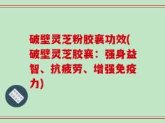 破壁灵芝粉胶襄功效(破壁灵芝胶襄：强身益智、抗疲劳、增强免疫力)