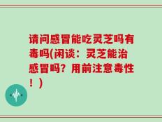请问感冒能吃灵芝吗有毒吗(闲谈：灵芝能治感冒吗？用前注意毒性！)