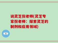 说灵芝倪老师(灵芝专家倪老师：探索灵芝的制剂和应用领域)