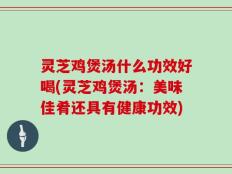 灵芝鸡煲汤什么功效好喝(灵芝鸡煲汤：美味佳肴还具有健康功效)