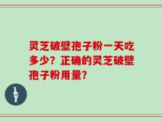 灵芝破壁孢子粉一天吃多少？正确的灵芝破壁孢子粉用量？