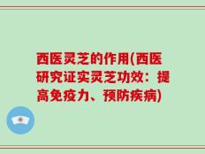 西医灵芝的作用(西医研究证实灵芝功效：提高免疫力、预防疾病)