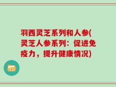羽西灵芝系列和人参(灵芝人参系列：促进免疫力，提升健康情况)