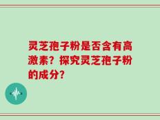 灵芝孢子粉是否含有高激素？探究灵芝孢子粉的成分？