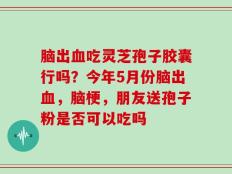 脑出血吃灵芝孢子胶囊行吗？今年5月份脑出血，脑梗，朋友送孢子粉是否可以吃吗
