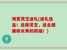 观赏灵芝送礼(送礼佳品！选择灵芝，送去健康和长寿的祝福！)