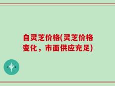 自灵芝价格(灵芝价格变化，市面供应充足)