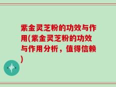 紫金灵芝粉的功效与作用(紫金灵芝粉的功效与作用分析，值得信赖)