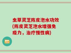 虫草灵芝陈皮泡水功效(陈皮灵芝泡水增强免疫力，治疗慢性病)