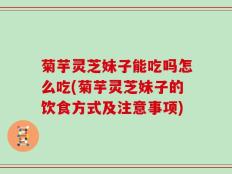 菊芋灵芝妹子能吃吗怎么吃(菊芋灵芝妹子的饮食方式及注意事项)