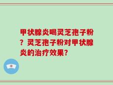 甲状腺炎喝灵芝孢子粉？灵芝孢子粉对甲状腺炎的治疗效果？