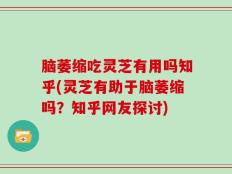 脑萎缩吃灵芝有用吗知乎(灵芝有助于脑萎缩吗？知乎网友探讨)