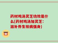 药材鸡汤灵芝功效是什么(药材鸡汤加灵芝：滋补养生祛病强身)