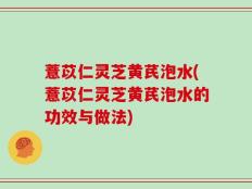 薏苡仁灵芝黄芪泡水(薏苡仁灵芝黄芪泡水的功效与做法)