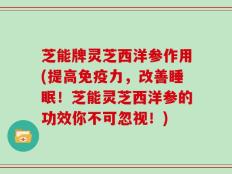 芝能牌灵芝西洋参作用(提高免疫力，改善睡眠！芝能灵芝西洋参的功效你不可忽视！)