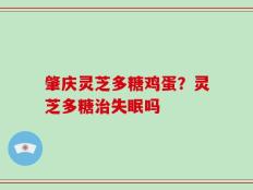 肇庆灵芝多糖鸡蛋？灵芝多糖治失眠吗
