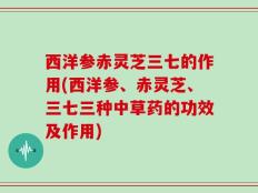 西洋参赤灵芝三七的作用(西洋参、赤灵芝、三七三种中草药的功效及作用)
