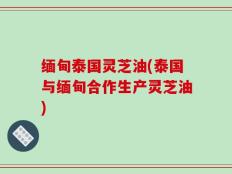 缅甸泰国灵芝油(泰国与缅甸合作生产灵芝油)