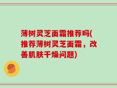 薄树灵芝面霜推荐吗(推荐薄树灵芝面霜，改善肌肤干燥问题)