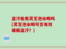 盗汗能用灵芝泡水喝吗(灵芝泡水喝可否有效缓解盗汗？)
