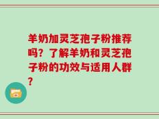 羊奶加灵芝孢子粉推荐吗？了解羊奶和灵芝孢子粉的功效与适用人群？