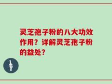 灵芝孢子粉的八大功效作用？详解灵芝孢子粉的益处？