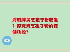 海威牌灵芝孢子粉胶囊？探究灵芝孢子粉的保健功效？