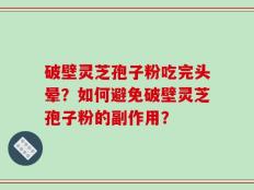 破壁灵芝孢子粉吃完头晕？如何避免破壁灵芝孢子粉的副作用？