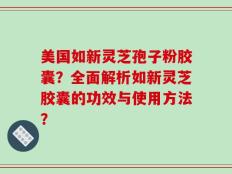 美国如新灵芝孢子粉胶囊？全面解析如新灵芝胶囊的功效与使用方法？