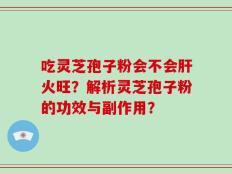 吃灵芝孢子粉会不会肝火旺？解析灵芝孢子粉的功效与副作用？