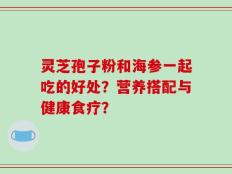 灵芝孢子粉和海参一起吃的好处？营养搭配与健康食疗？