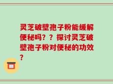 灵芝破壁孢子粉能缓解便秘吗？？探讨灵芝破壁孢子粉对便秘的功效？