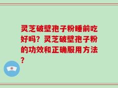 灵芝破壁孢子粉睡前吃好吗？灵芝破壁孢子粉的功效和正确服用方法？