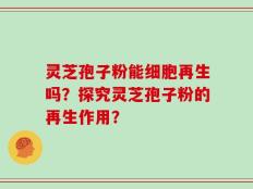 灵芝孢子粉能细胞再生吗？探究灵芝孢子粉的再生作用？