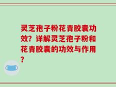 灵芝孢子粉花青胶囊功效？详解灵芝孢子粉和花青胶囊的功效与作用？