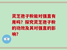 灵芝孢子粉能对强直有用吗？探究灵芝孢子粉的功效及其对强直的影响？