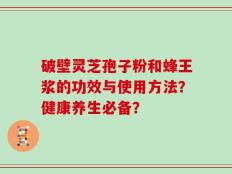 破壁灵芝孢子粉和蜂王浆的功效与使用方法？健康养生必备？
