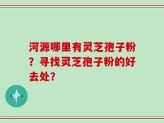 河源哪里有灵芝孢子粉？寻找灵芝孢子粉的好去处？