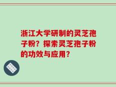 浙江大学研制的灵芝孢子粉？探索灵芝孢子粉的功效与应用？