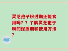 灵芝孢子粉过期还能食用吗？？了解灵芝孢子粉的保质期和使用方法？