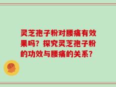 灵芝孢子粉对腰痛有效果吗？探究灵芝孢子粉的功效与腰痛的关系？