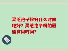 灵芝孢子粉好什么时候吃好？灵芝孢子粉的最佳食用时间？