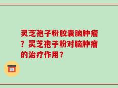 灵芝孢子粉胶囊脑肿瘤？灵芝孢子粉对脑肿瘤的治疗作用？