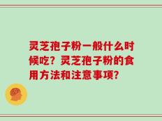 灵芝孢子粉一般什么时候吃？灵芝孢子粉的食用方法和注意事项？