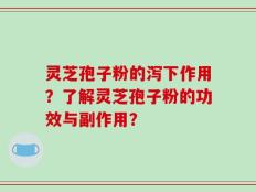 灵芝孢子粉的泻下作用？了解灵芝孢子粉的功效与副作用？