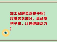 加工贴牌灵芝孢子粉(珍贵灵芝成分，高品质孢子粉，让你健康活力)