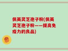 佩英灵芝孢子粉(佩英灵芝孢子粉——提高免疫力的良品)