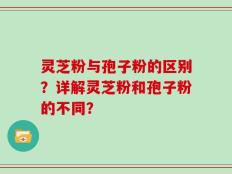 灵芝粉与孢子粉的区别？详解灵芝粉和孢子粉的不同？
