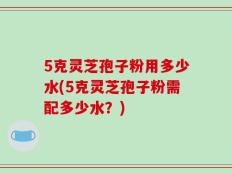 5克灵芝孢子粉用多少水(5克灵芝孢子粉需配多少水？)
